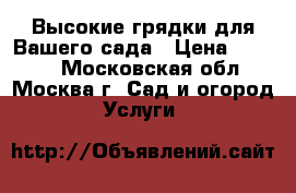 Высокие грядки для Вашего сада › Цена ­ 5 300 - Московская обл., Москва г. Сад и огород » Услуги   